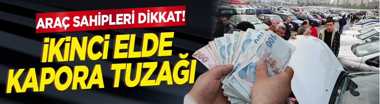 Araç sahipleri dikkat! İkinci elde kapora tuzağı