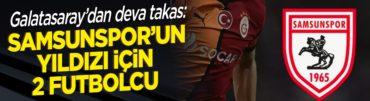 Galatasaray'dan dev takas: Samsunspor'un yıldızı için 2 futbolcu