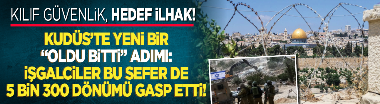 Kılıf güvenlik, hedef ilhak! Kudüs’te yeni bir "oldubitti" adımı: İşgalciler bu sefer de 5 bin 300 dönümü gasp etti!