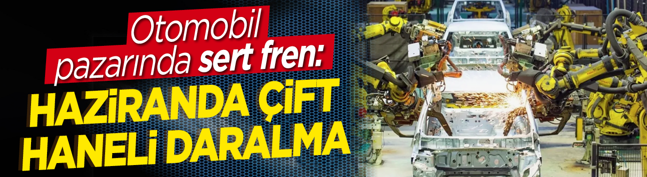 Otomobil pazarında sert fren: Haziranda çift haneli daralma