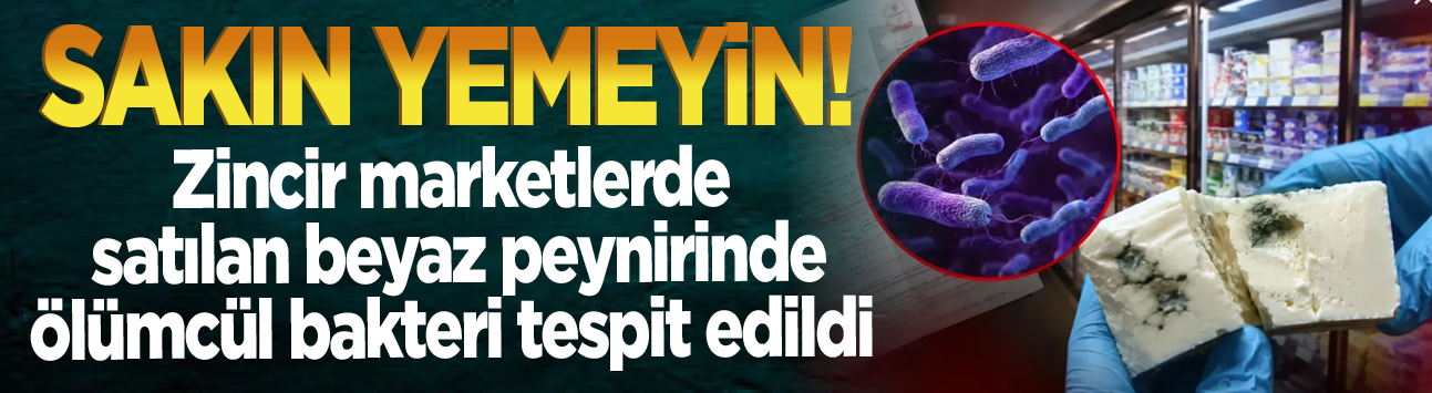 Sakın yemeyin! Zincir marketlerde satılan beyaz peynirinde ölümcül bakteri tespit edildi