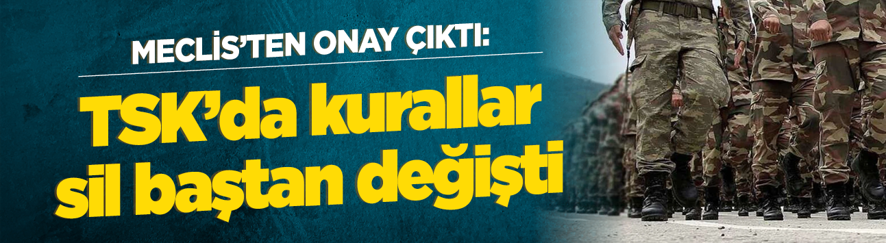 Meclis'ten onay çıktı: TSK'da kurallar sil baştan değişti