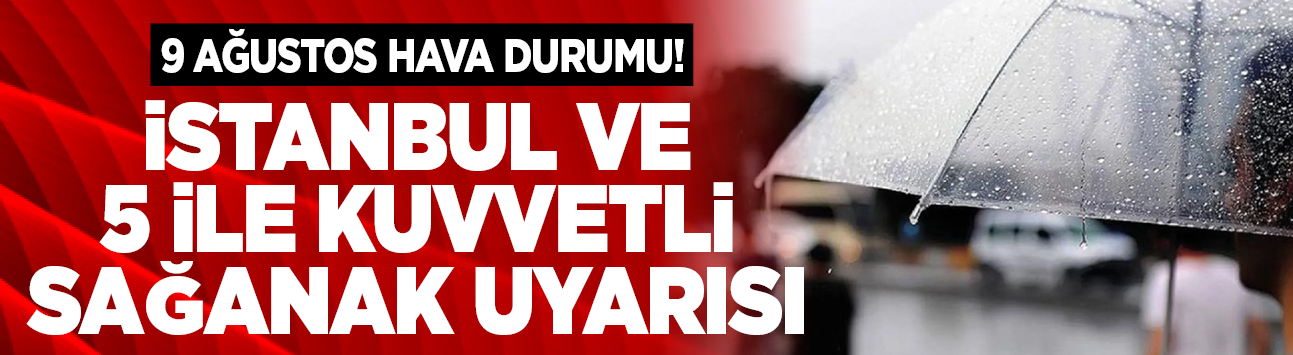 9 Ağustos hava durumu! İstanbul ve 5 ile kuvvetli sağanak uyarısı
