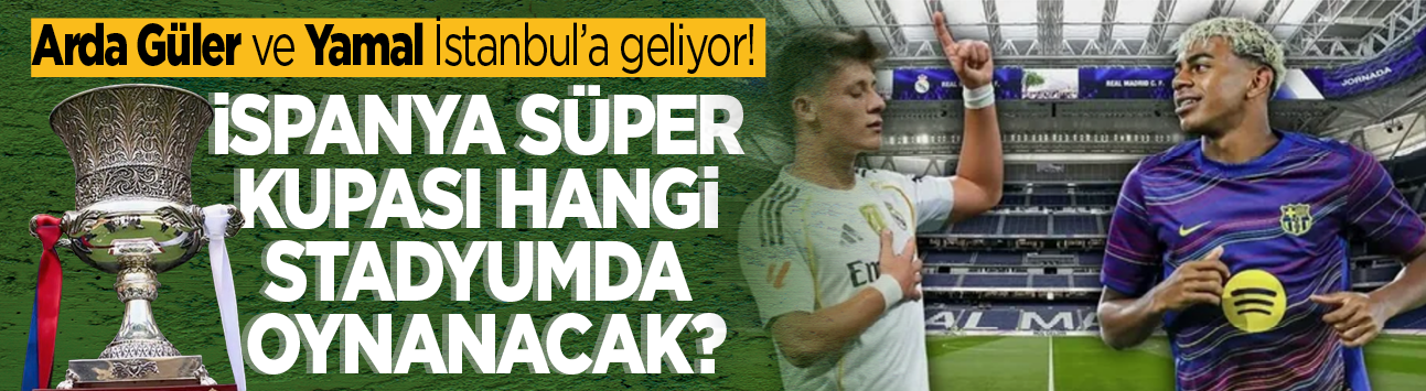 Arda Güler ve Yamal İstanbul'a geliyor! İspanya Süper Kupası hangi stadyumda oynanacak?
