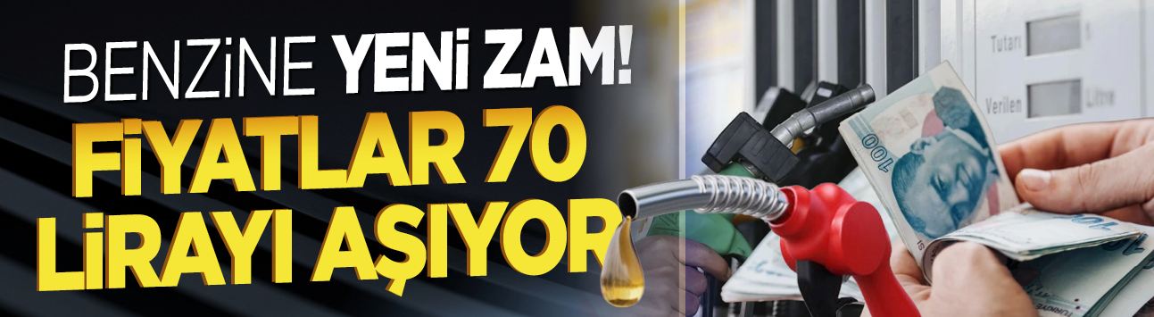 Benzine yeni zam! Fiyatlar 70 lirayı aşıyor
