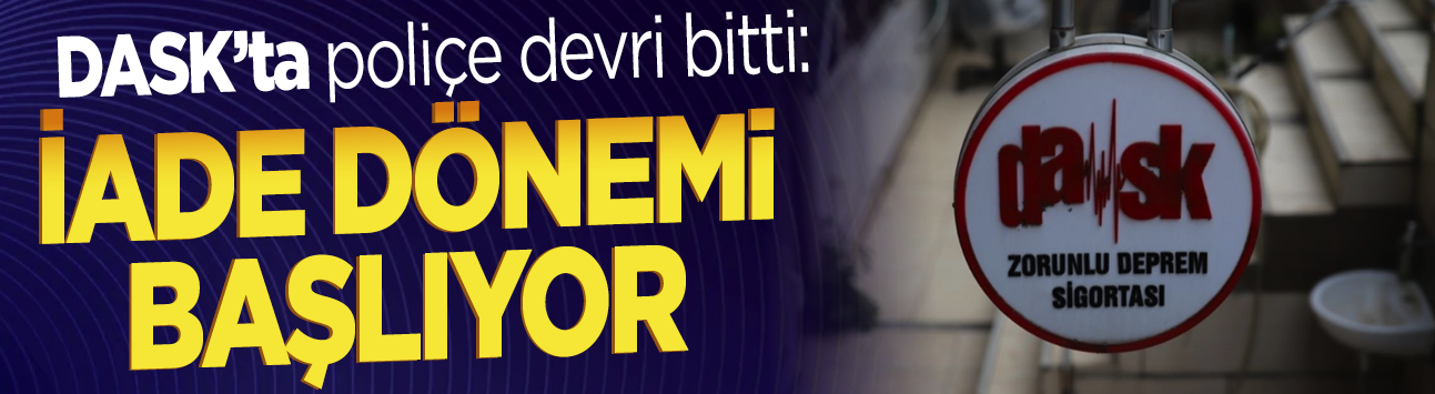 DASK'ta poliçe devri bitti: İade dönemi başlıyor