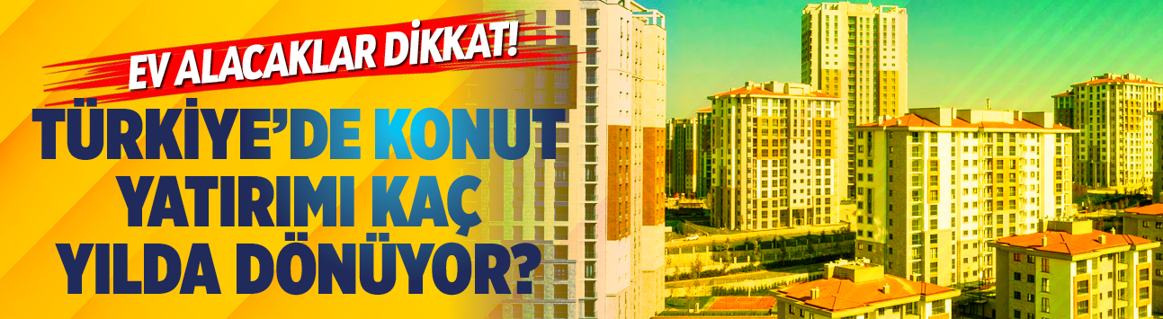 Ev alacaklar dikkat! Türkiye’de konut yatırımı kaç yılda dönüyor?