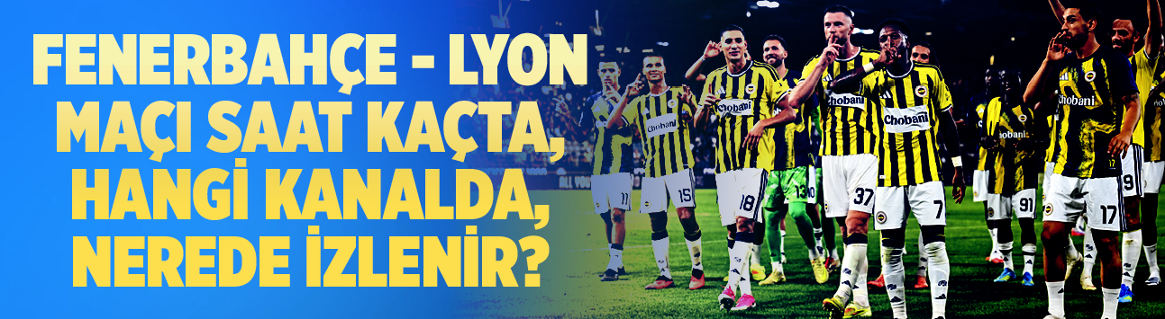 Fenerbahçe - Lyon maçı saat kaçta, hangi kanalda, nerede izlenir?