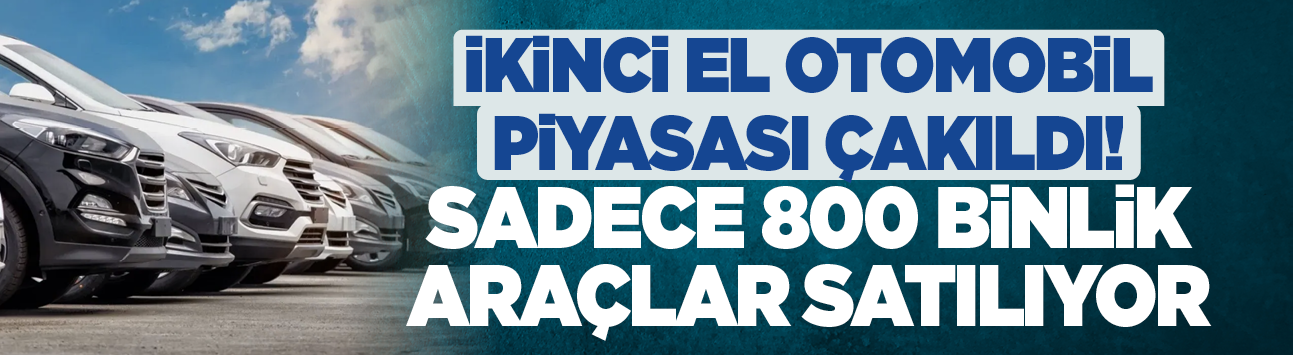 İkinci el otomobil piyasası çakıldı! Sadece 800 binlik araçlar satılıyor