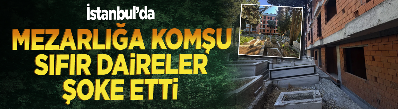 İstanbul'da mezarlığa komşu sıfır daireler şoke etti