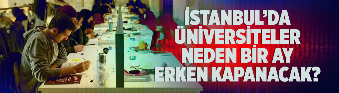 İstanbul'da üniversiteler neden bir ay erken kapanacak?