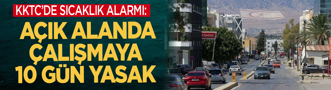KKTC'de sıcaklık alarmı: Açık alanda çalışmaya 10 gün yasak