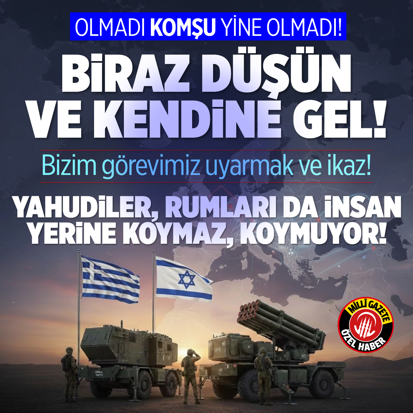 Olmadı komşu yine olmadı! Biraz düşün ve kendine gel! Bizim görevimiz uyarmak ve ikaz! Yahudiler Rumları da insan yerine koymaz, koymuyor