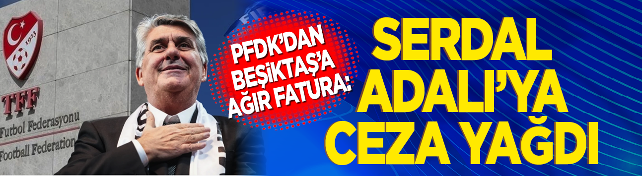 PFDK'dan Beşiktaş'a ağır fatura: Serdal Adalı'ya ceza yağdı