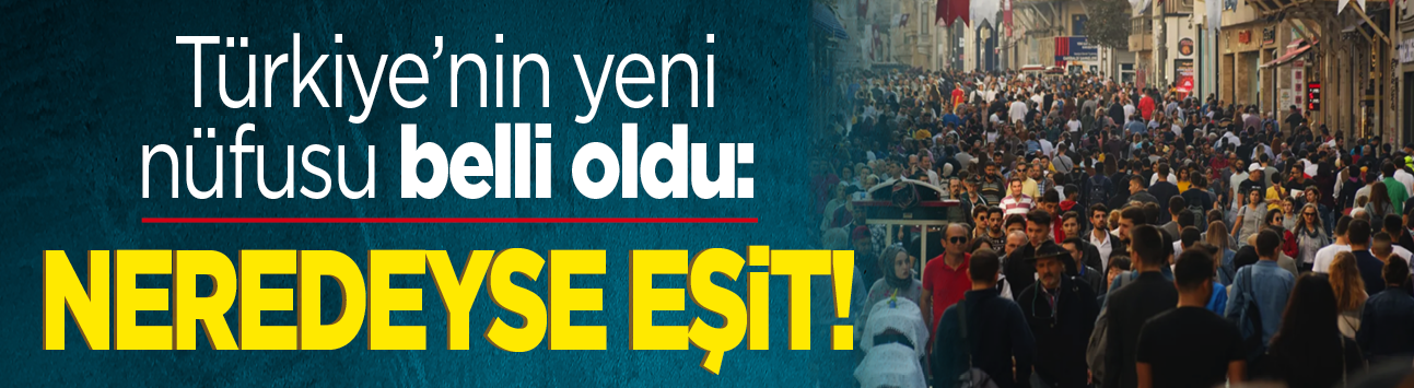 Türkiye'nin yeni nüfusu belli oldu: Neredeyse eşit!