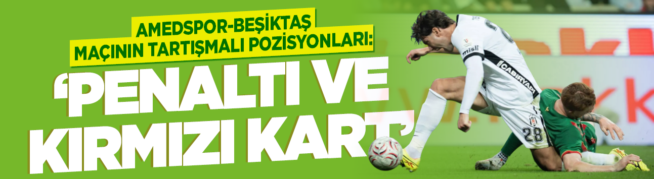 Amedspor-Beşiktaş maçının tartışmalı pozisyonları: 'Penaltı ve kırmızı kart'