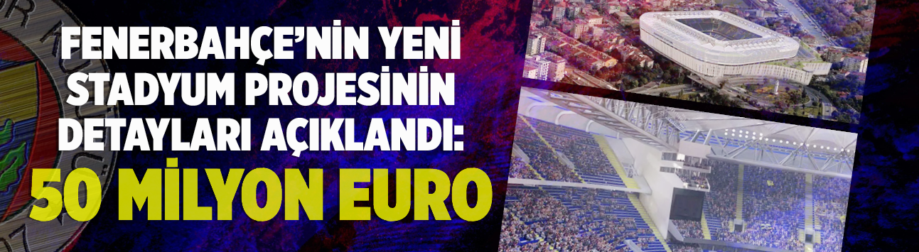 Fenerbahçe'nin yeni stadyum projesinin detayları açıklandı: 50 milyon Euro ödenecek