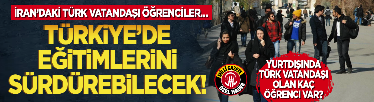 İran’daki Türk vatandaşı öğrenciler Türkiye’de eğitimlerini sürdürebilecek! Yurtdışında Türk vatandaşı olan kaç öğrenci var?