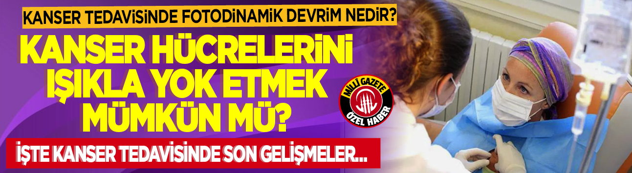 Kanser tedavisinde fotodinamik devrim nedir? Kanser hücrelerini ışıkla yok etmek mümkün mü? İşte kanser tedavisinde son gelişmeler...