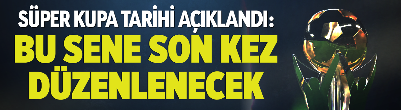 Süper Kupa tarihi açıklandı: Bu sene son kez düzenlenecek
