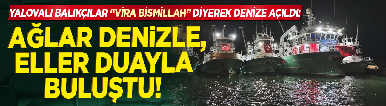 Yalovalı balıkçılar "Vira Bismillah" diyerek denize açıldı: Ağlar denizle, eller duayla buluştu!