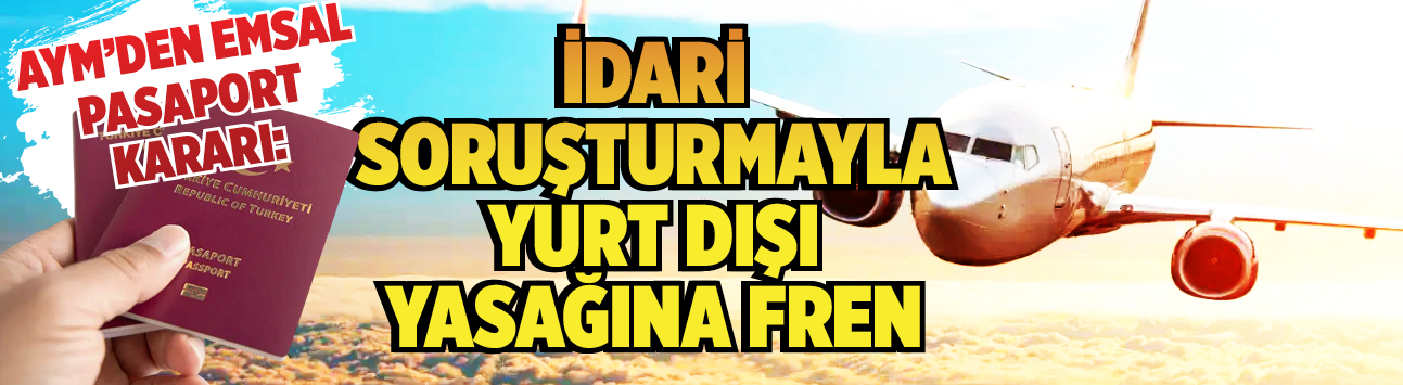 AYM'den emsal pasaport kararı: İdari soruşturmayla yurt dışı yasağına fren