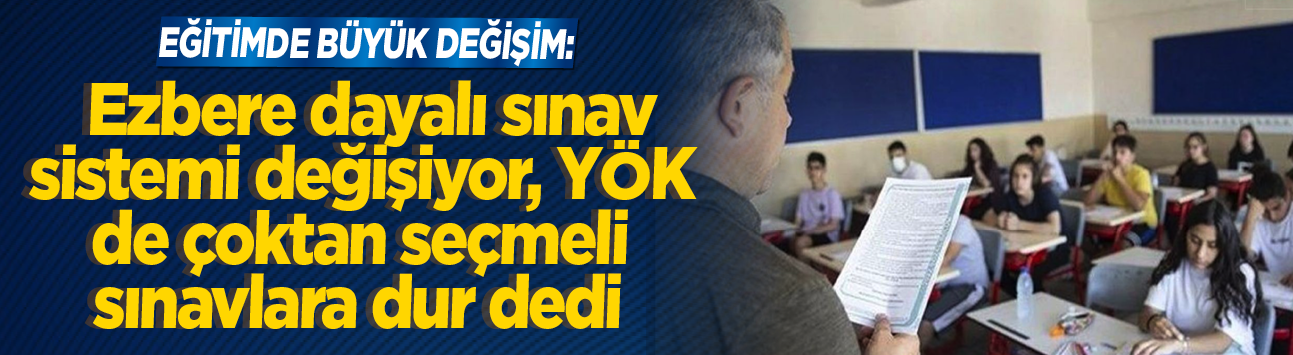 Eğitimde büyük değişim: Ezbere dayalı sınav sistemi değişiyor, YÖK de çoktan seçmeli sınavlara dur dedi