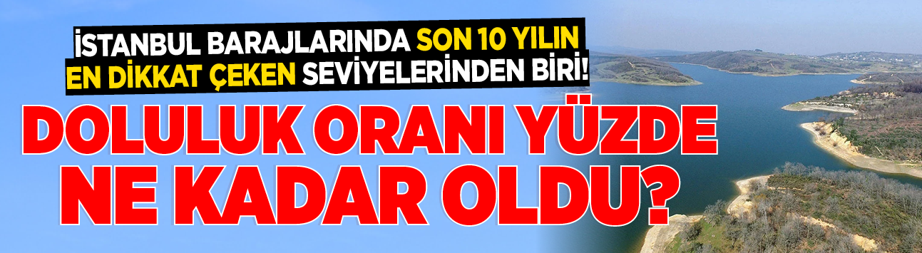 İstanbul barajlarında son 10 yılın en dikkat çeken seviyelerinden biri! Doluluk oranı yüzde ne kadar oldu?