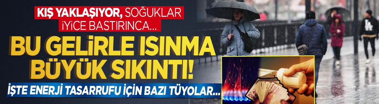 Kış yaklaşıyor, soğuklar iyice bastırınca... Bu gelirle ısınma büyük sıkıntı! İşte enerji tasarrufu için bazı tüyolar...