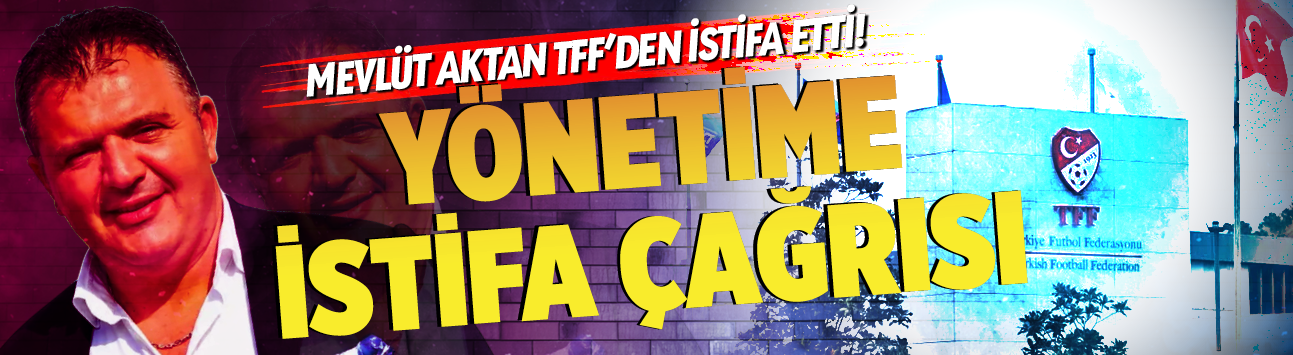 Mevlüt Aktan TFF'den istifa etti! Yönetime istifa çağrısı