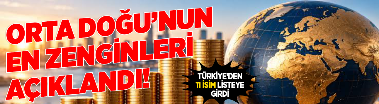 Orta Doğu'nun en zenginleri açıklandı! Türkiye'den 11 isim listeye girdi