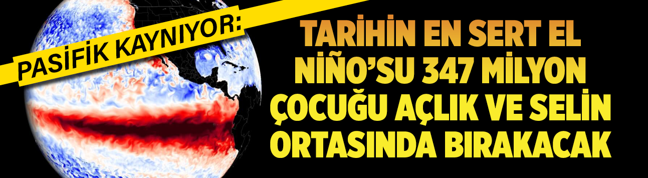 Pasifik kaynıyor: Tarihin en sert El Niño'su 347 milyon çocuğu açlık ve selin ortasında bırakacak