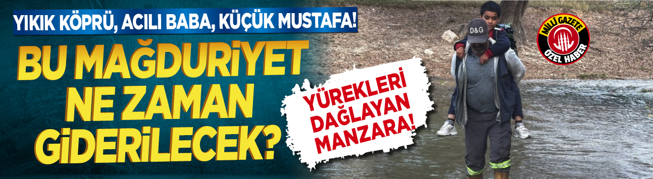 Yıkık köprü, acılı baba, küçük Mustafa! Bu mağduriyet ne zaman giderilecek?