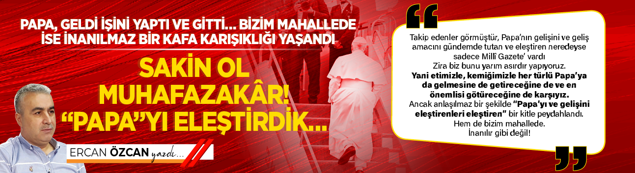 Papa, geldi işini yaptı ve gitti… Bizim mahallede ise inanılmaz bir kafa karışıklığı yaşandı sakin ol muhafazakâr! “Papa”yı eleştirdik…